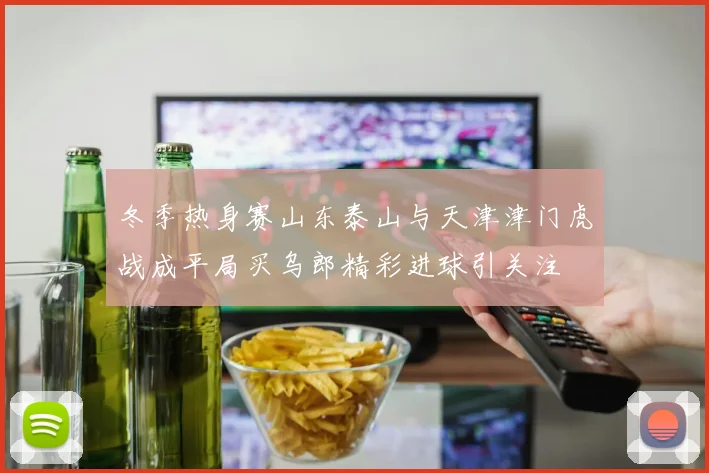 冬季热身赛山东泰山与天津津门虎战成平局买乌郎精彩进球引关注