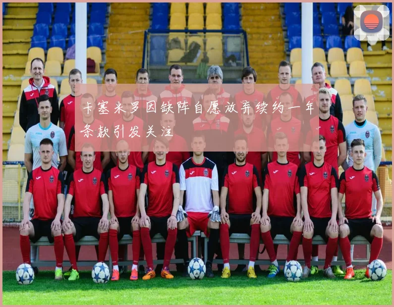 卡塞米罗因缺阵自愿放弃续约一年条款引发关注
