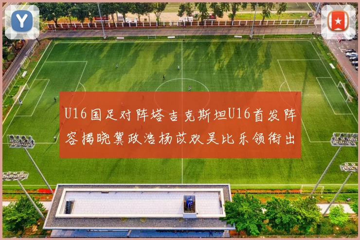 U16国足对阵塔吉克斯坦U16首发阵容揭晓冀政浩杨苡欢吴比乐领衔出战