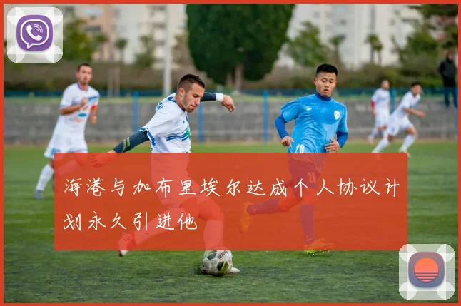 海港与加布里埃尔达成个人协议计划永久引进他