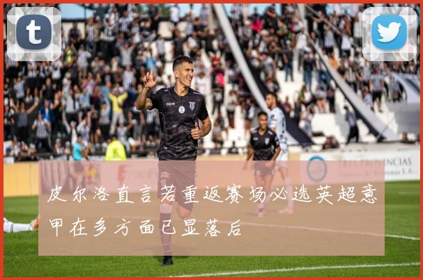 皮尔洛直言若重返赛场必选英超意甲在多方面已显落后
