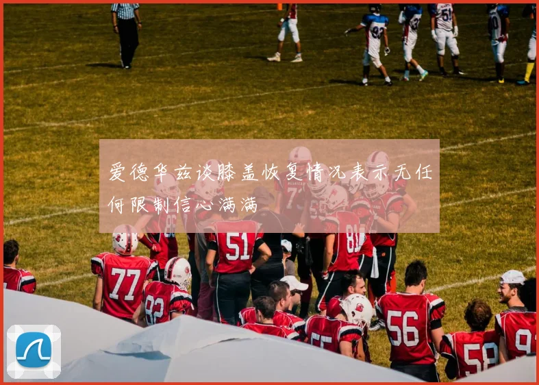 爱德华兹谈膝盖恢复情况表示无任何限制信心满满