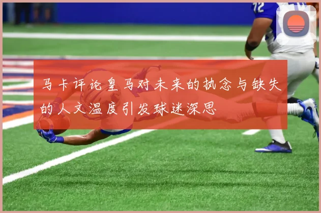 马卡评论皇马对未来的执念与缺失的人文温度引发球迷深思