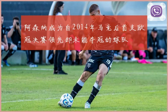 阿森纳成为自2014年马竞后首支欧冠决赛领先却未能夺冠的球队