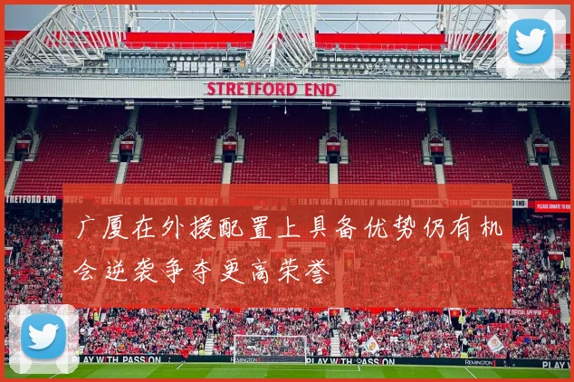 广厦在外援配置上具备优势仍有机会逆袭争夺更高荣誉