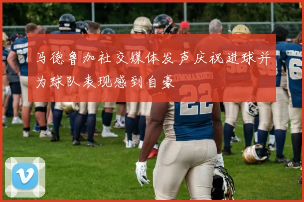 马德鲁加社交媒体发声庆祝进球并为球队表现感到自豪