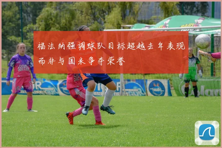 福法纳强调球队目标超越去年表现而非与国米争夺荣誉