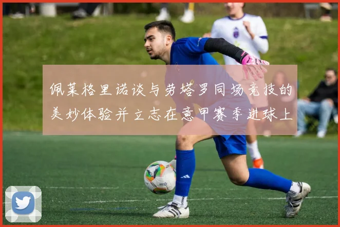 佩莱格里诺谈与劳塔罗同场竞技的美妙体验并立志在意甲赛季进球上双